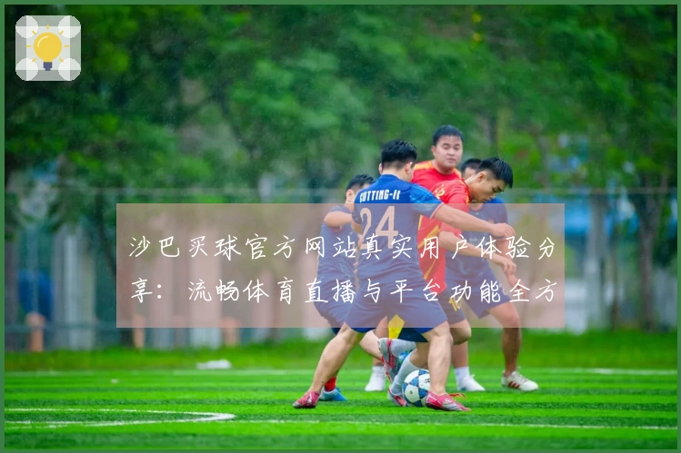 沙巴买球官方网站真实用户体验分享：流畅体育直播与平台功能全方位测评