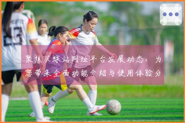 聚焦买球站网址平台发展动态，为您带来全面功能介绍与使用体验分享