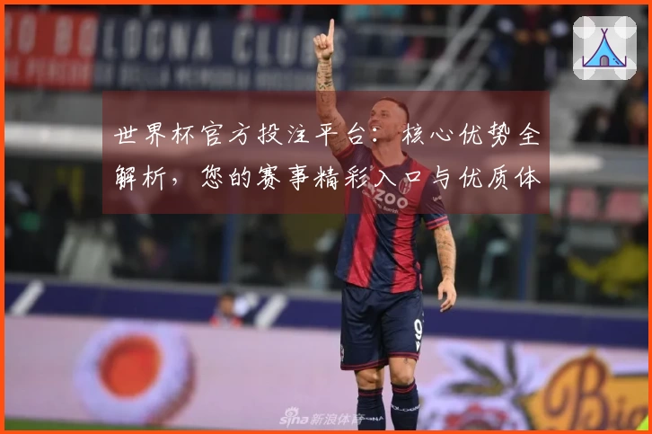 世界杯官方投注平台：核心优势全解析，您的赛事精彩入口与优质体验保障