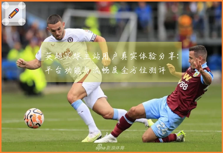 英超买球主站用户真实体验分享：平台功能与流畅度全方位测评