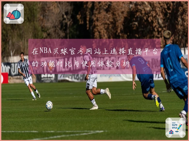 在NBA买球官方网站上选择直播平台的功能对比与使用体验分析