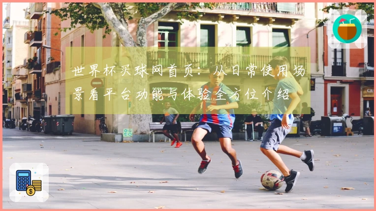 世界杯买球网首页：从日常使用场景看平台功能与体验全方位介绍