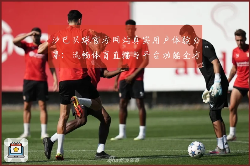沙巴买球官方网站真实用户体验分享：流畅体育直播与平台功能全方位测评