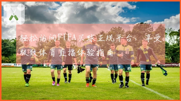 轻松访问FIFA买球正规平台，享受极致体育直播体验指南