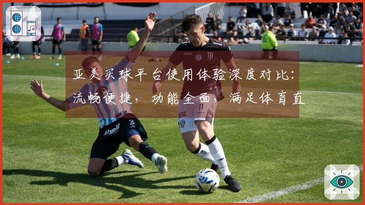 亚美买球平台使用体验深度对比：流畅便捷，功能全面，满足体育直播爱好者需求