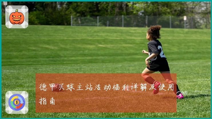 德甲买球主站活动福利详解及使用指南