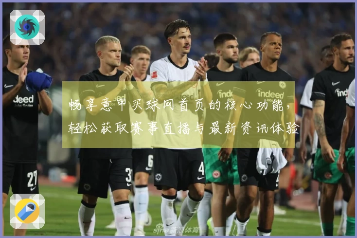 畅享意甲买球网首页的核心功能,轻松获取赛事直播与最新资讯体验