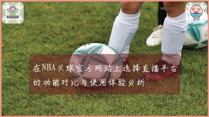在NBA买球官方网站上选择直播平台的功能对比与使用体验分析