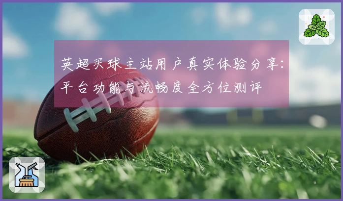 英超买球主站用户真实体验分享：平台功能与流畅度全方位测评