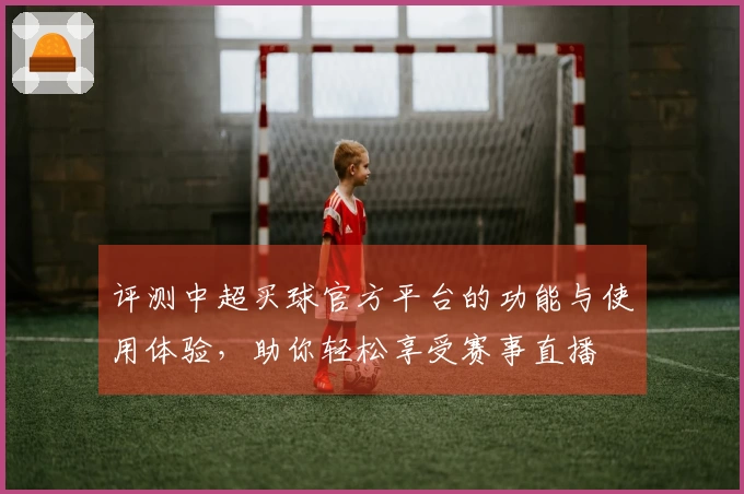 评测中超买球官方平台的功能与使用体验，助你轻松享受赛事直播