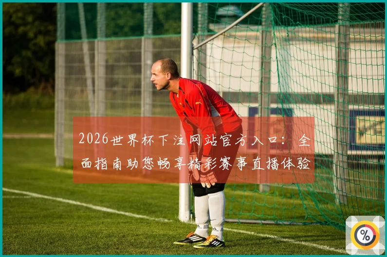 2026世界杯下注网站官方入口：全面指南助您畅享精彩赛事直播体验