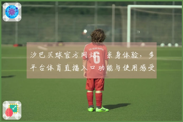 沙巴买球官方网站：亲身体验，多平台体育直播入口功能与使用感受全面对比
