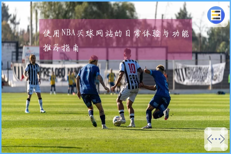 使用NBA买球网站的日常体验与功能推荐指南