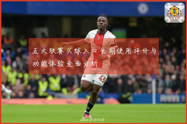 五大联赛买球入口长期使用评价与功能体验全面分析