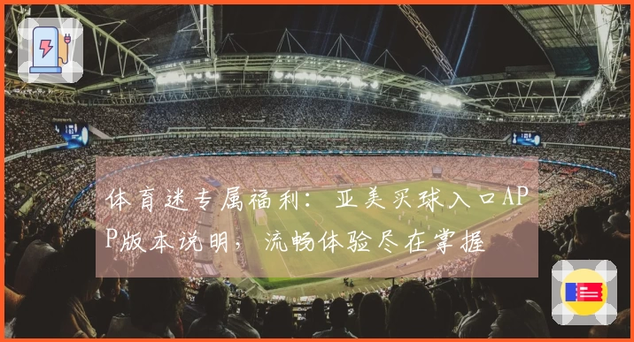 体育迷专属福利：亚美买球入口APP版本说明，流畅体验尽在掌握