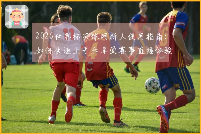 2026世界杯买球网新人使用指南：如何快速上手和享受赛事直播体验