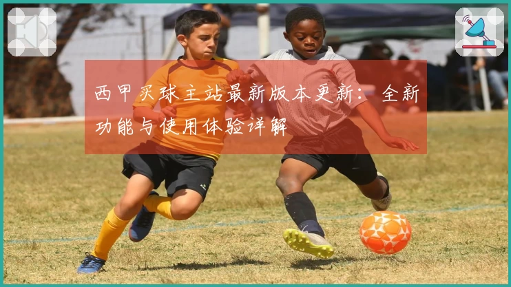 西甲买球主站最新版本更新：全新功能与使用体验详解