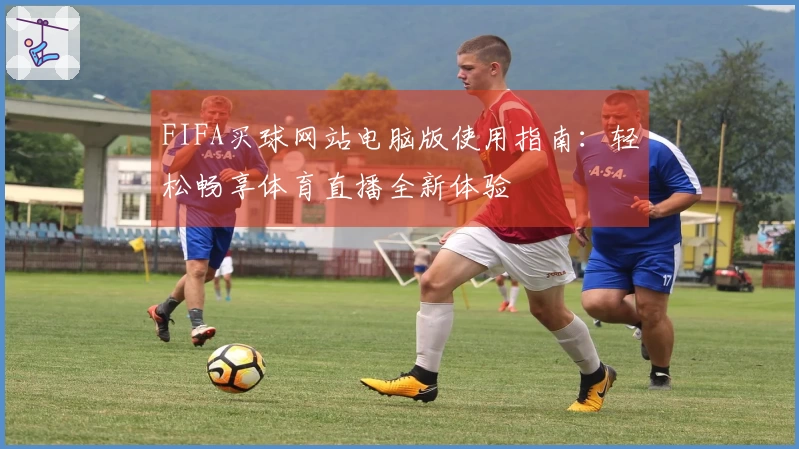 FIFA买球网站电脑版使用指南：轻松畅享体育直播全新体验