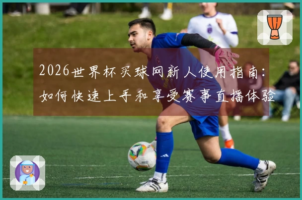 2026世界杯买球网新人使用指南：如何快速上手和享受赛事直播体验