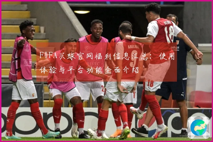 FIFA买球官网福利信息汇总：使用体验与平台功能全面介绍